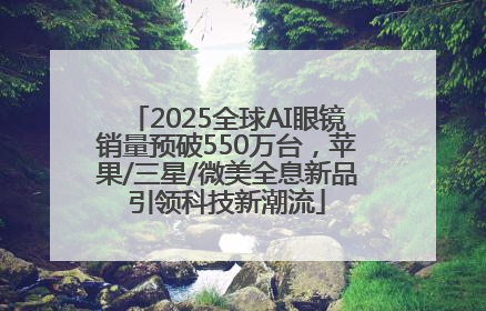 2025全球AI眼镜销量预破550万台，苹果/三星/微美全息新品引领科技新潮流