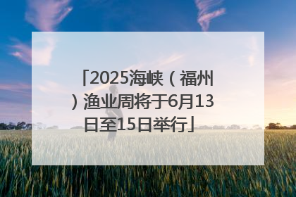 2025海峡（福州）渔业周将于6月13日至15日举行
