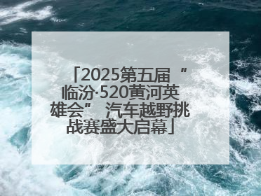2025第五届“临汾·520黄河英雄会” 汽车越野挑战赛盛大启幕