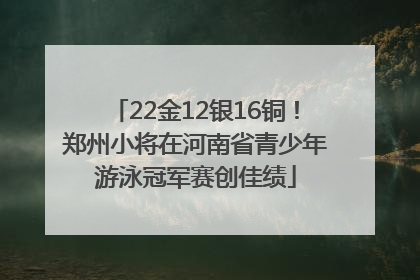 22金12银16铜！郑州小将在河南省青少年游泳冠军赛创佳绩