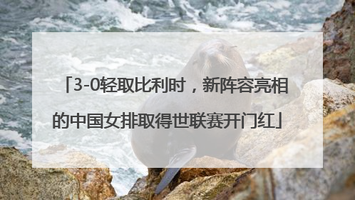 3-0轻取比利时，新阵容亮相的中国女排取得世联赛开门红