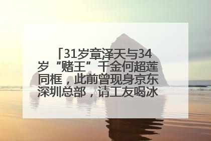 31岁章泽天与34岁“赌王”千金何超莲同框，此前曾现身京东深圳总部，请工友喝冰饮，点了300多杯