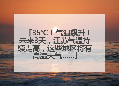 35℃！气温飙升！未来3天，江苏气温持续走高，这些地区将有高温天气……