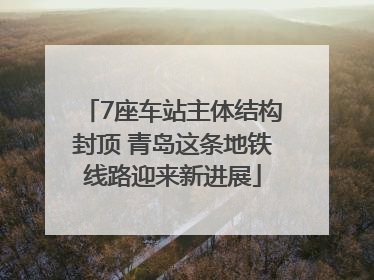 7座车站主体结构封顶 青岛这条地铁线路迎来新进展