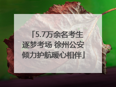 5.7万余名考生逐梦考场 徐州公安倾力护航暖心相伴
