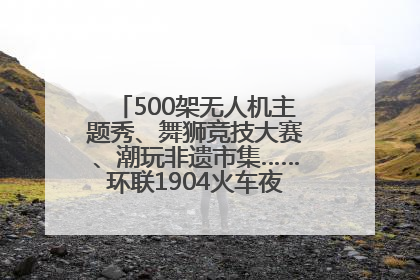 500架无人机主题秀、舞狮竞技大赛、潮玩非遗市集……环联1904火车夜市迎来两周年庆典