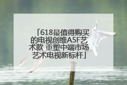 618最值得购买的电视创维A5F艺术款 重塑中端市场艺术电视新标杆