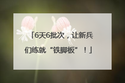 6天6批次，让新兵们练就“铁脚板”！