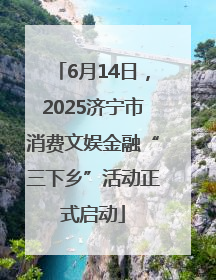6月14日，2025济宁市消费文娱金融“三下乡”活动正式启动
