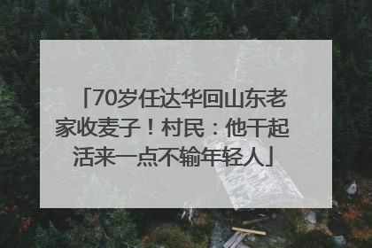 70岁任达华回山东老家收麦子！村民：他干起活来一点不输年轻人
