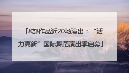 8部作品近20场演出：“活力高新”国际舞蹈演出季启幕