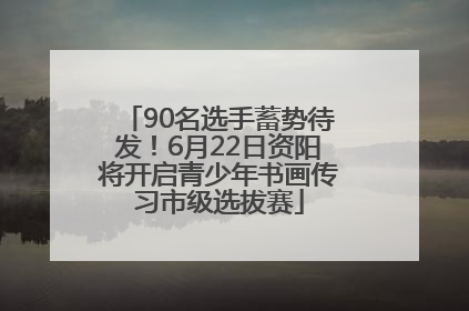 90名选手蓄势待发！6月22日资阳将开启青少年书画传习市级选拔赛